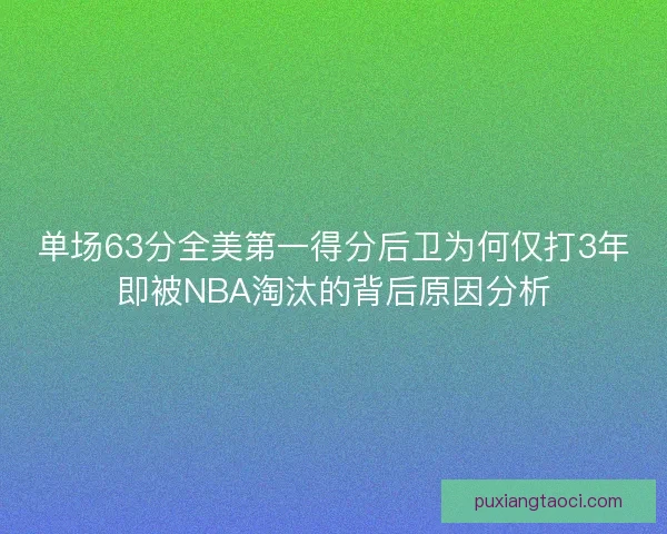 单场63分全美第一得分后卫为何仅打3年即被NBA淘汰的背后原因分析 单场63分全美第一得分后卫为何仅打3年即被NBA淘汰的背后原因分析