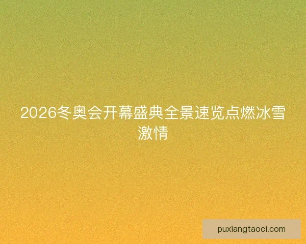 2026冬奥会开幕盛典全景速览点燃冰雪激情