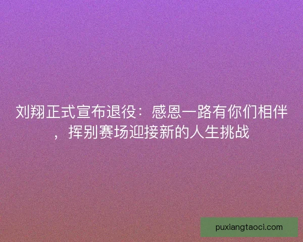 刘翔正式宣布退役：感恩一路有你们相伴，挥别赛场迎接新的人生挑战