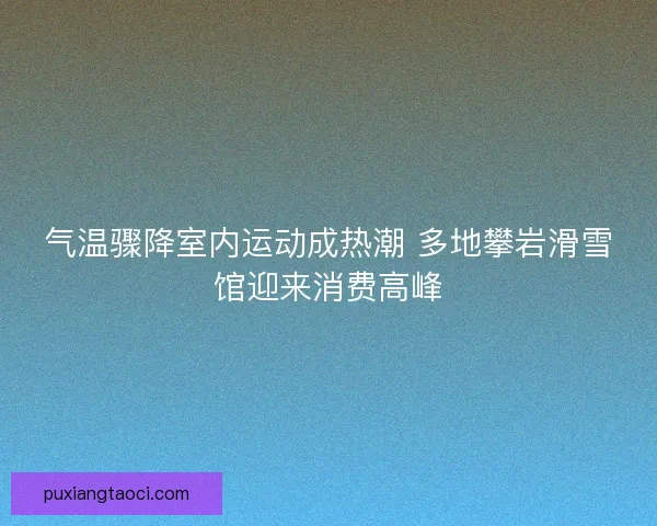 气温骤降室内运动成热潮 多地攀岩滑雪馆迎来消费高峰