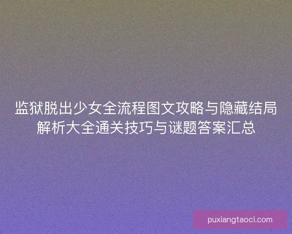 监狱脱出少女全流程图文攻略与隐藏结局解析大全通关技巧与谜题答案汇总