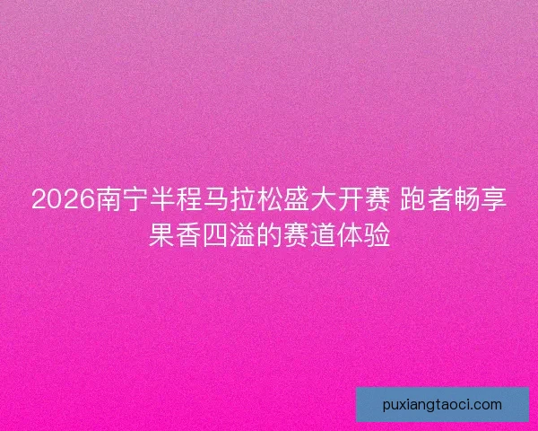 2026南宁半程马拉松盛大开赛 跑者畅享果香四溢的赛道体验