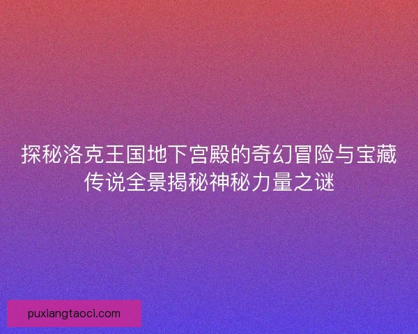 探秘洛克王国地下宫殿的奇幻冒险与宝藏传说全景揭秘神秘力量之谜