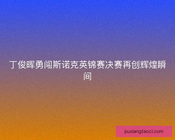 丁俊晖勇闯斯诺克英锦赛决赛再创辉煌瞬间