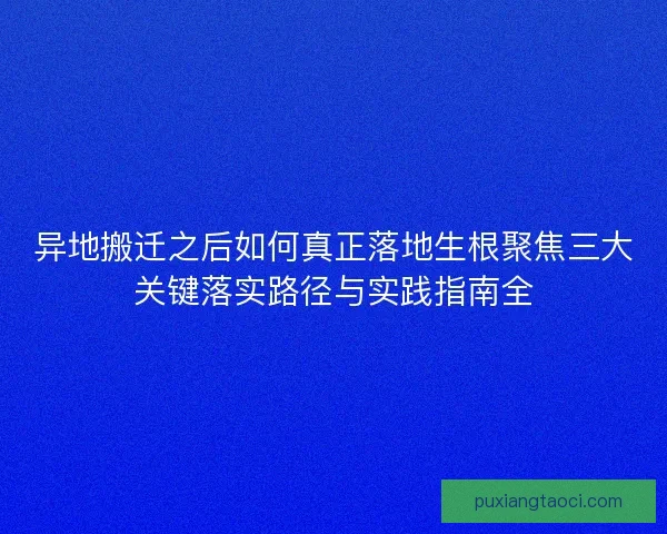 异地搬迁之后如何真正落地生根聚焦三大关键落实路径与实践指南全 异地搬迁之后如何真正落地生根聚焦三大关键落实路径与实践指南全