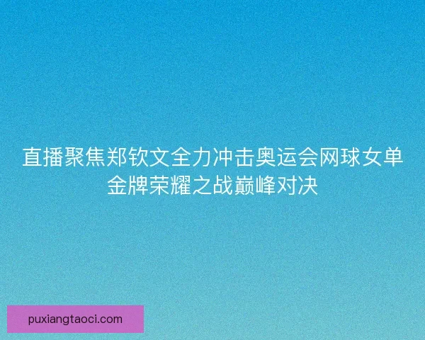 直播聚焦郑钦文全力冲击奥运会网球女单金牌荣耀之战巅峰对决 直播聚焦郑钦文全力冲击奥运会网球女单金牌荣耀之战巅峰对决