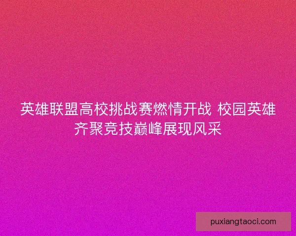 英雄联盟高校挑战赛燃情开战 校园英雄齐聚竞技巅峰展现风采
