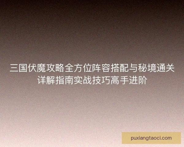 三国伏魔攻略全方位阵容搭配与秘境通关详解指南实战技巧高手进阶