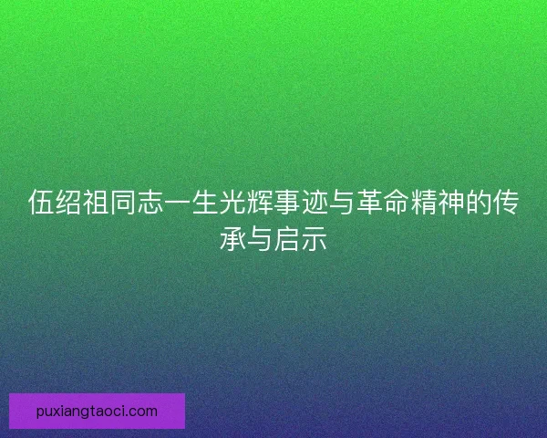 伍绍祖同志一生光辉事迹与革命精神的传承与启示