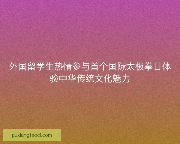 外国留学生热情参与首个国际太极拳日体验中华传统文化魅力 外国留学生热情参与首个国际太极拳日体验中华传统文化魅力