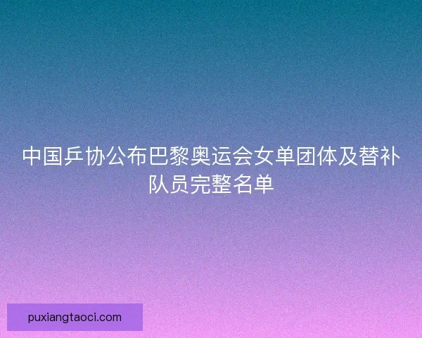 中国乒协公布巴黎奥运会女单团体及替补队员完整名单 中国乒协公布巴黎奥运会女单团体及替补队员完整名单