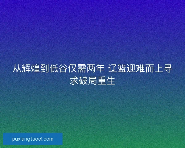 从辉煌到低谷仅需两年 辽篮迎难而上寻求破局重生 从辉煌到低谷仅需两年 辽篮迎难而上寻求破局重生