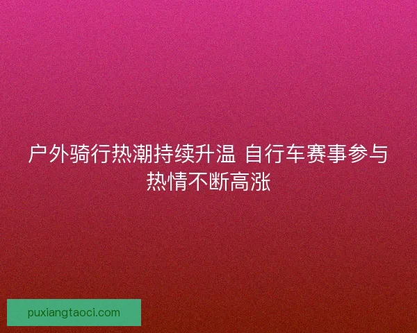 户外骑行热潮持续升温 自行车赛事参与热情不断高涨