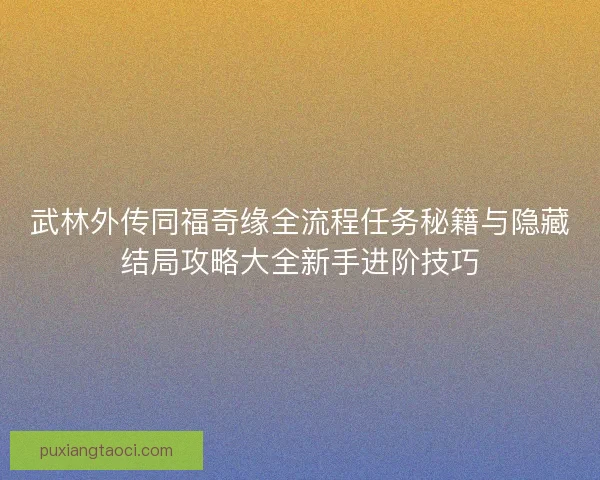 武林外传同福奇缘全流程任务秘籍与隐藏结局攻略大全新手进阶技巧 武林外传同福奇缘全流程任务秘籍与隐藏结局攻略大全新手进阶技巧