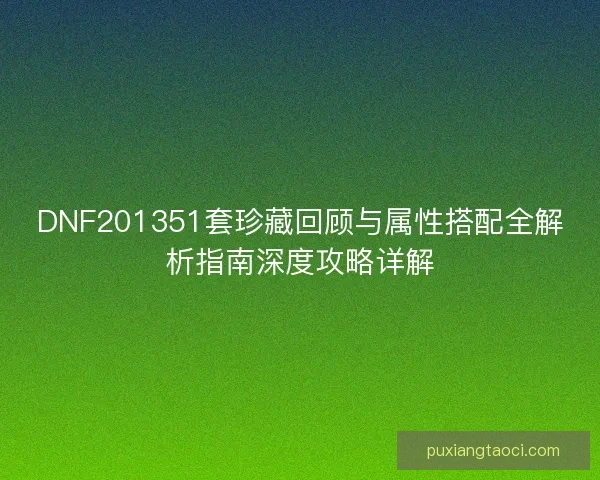 DNF201351套珍藏回顾与属性搭配全解析指南深度攻略详解 DNF201351套珍藏回顾与属性搭配全解析指南深度攻略详解