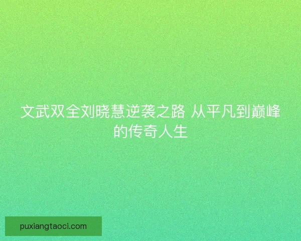文武双全刘晓慧逆袭之路 从平凡到巅峰的传奇人生 文武双全刘晓慧逆袭之路 从平凡到巅峰的传奇人生