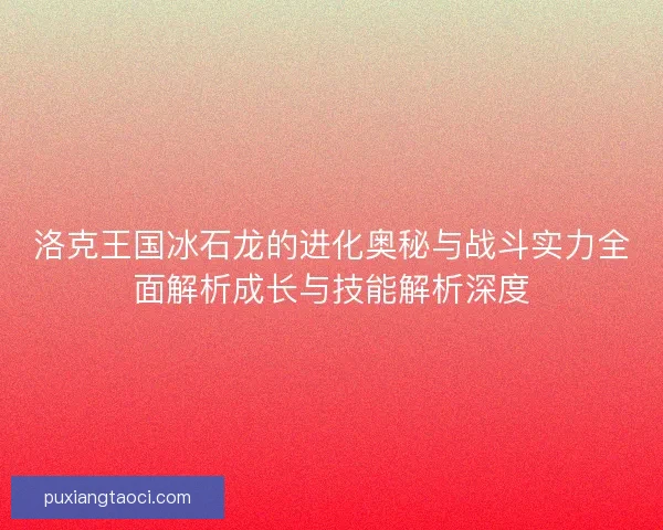 洛克王国冰石龙的进化奥秘与战斗实力全面解析成长与技能解析深度