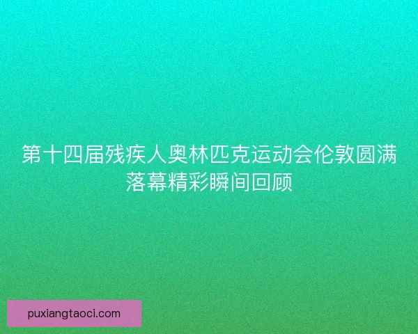 第十四届残疾人奥林匹克运动会伦敦圆满落幕精彩瞬间回顾