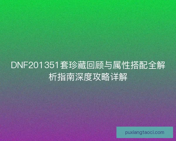 DNF201351套珍藏回顾与属性搭配全解析指南深度攻略详解