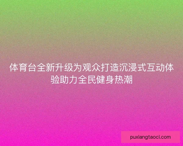 体育台全新升级为观众打造沉浸式互动体验助力全民健身热潮