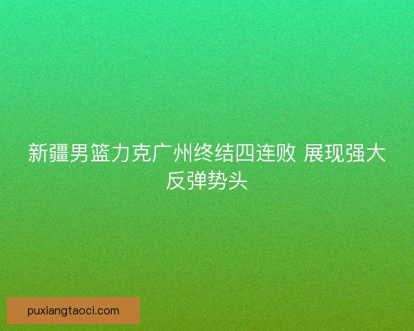 新疆男篮力克广州终结四连败 展现强大反弹势头 新疆男篮力克广州终结四连败 展现强大反弹势头