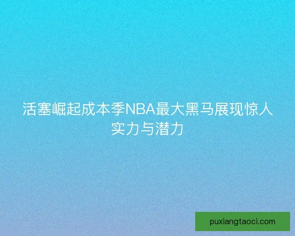 活塞崛起成本季NBA最大黑马展现惊人实力与潜力 活塞崛起成本季NBA最大黑马展现惊人实力与潜力