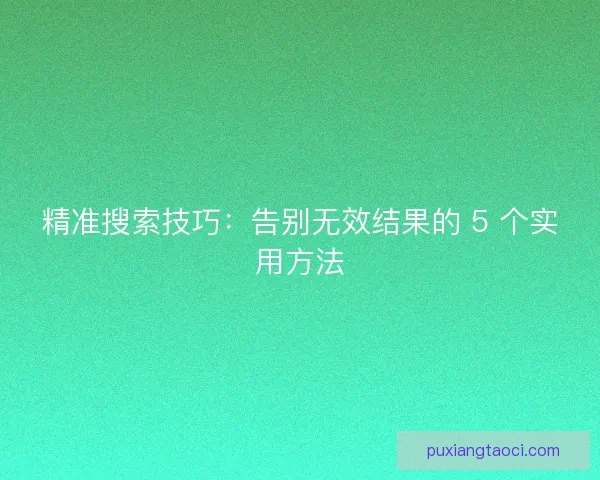 精准搜索技巧：告别无效结果的 5 个实用方法