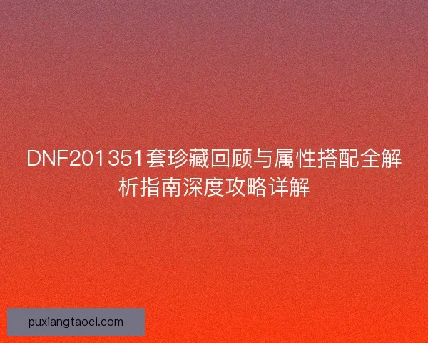 DNF201351套珍藏回顾与属性搭配全解析指南深度攻略详解 DNF201351套珍藏回顾与属性搭配全解析指南深度攻略详解