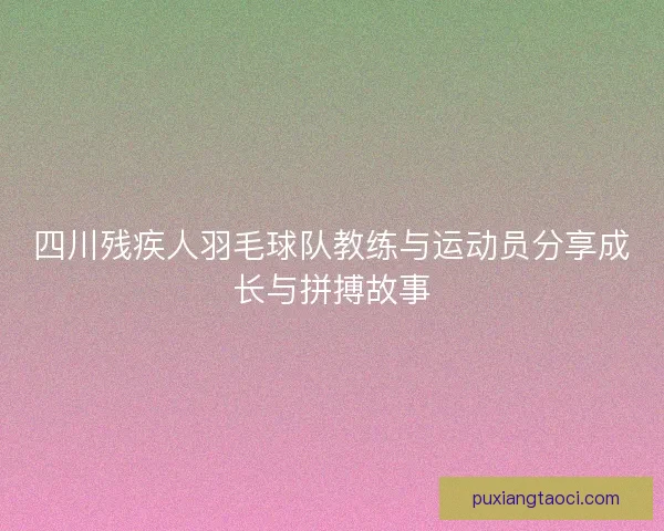 四川残疾人羽毛球队教练与运动员分享成长与拼搏故事 四川残疾人羽毛球队教练与运动员分享成长与拼搏故事