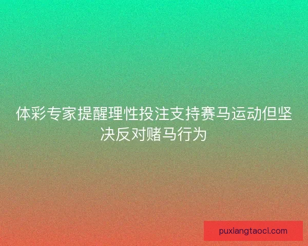 体彩专家提醒理性投注支持赛马运动但坚决反对赌马行为 体彩专家提醒理性投注支持赛马运动但坚决反对赌马行为