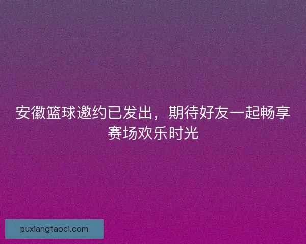 安徽篮球邀约已发出，期待好友一起畅享赛场欢乐时光