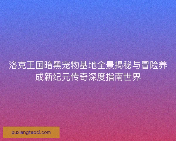洛克王国暗黑宠物基地全景揭秘与冒险养成新纪元传奇深度指南世界