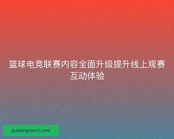 篮球电竞联赛内容全面升级提升线上观赛互动体验