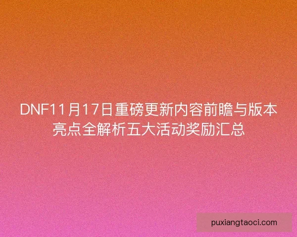 DNF11月17日重磅更新内容前瞻与版本亮点全解析五大活动奖励汇总