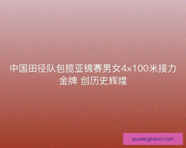 中国田径队包揽亚锦赛男女4×100米接力金牌 创历史辉煌