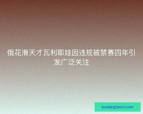 俄花滑天才瓦利耶娃因违规被禁赛四年引发广泛关注 俄花滑天才瓦利耶娃因违规被禁赛四年引发广泛关注