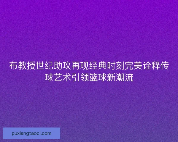 布教授世纪助攻再现经典时刻完美诠释传球艺术引领篮球新潮流 布教授世纪助攻再现经典时刻完美诠释传球艺术引领篮球新潮流